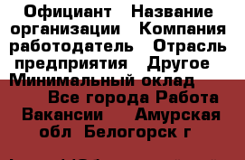 Официант › Название организации ­ Компания-работодатель › Отрасль предприятия ­ Другое › Минимальный оклад ­ 11 000 - Все города Работа » Вакансии   . Амурская обл.,Белогорск г.